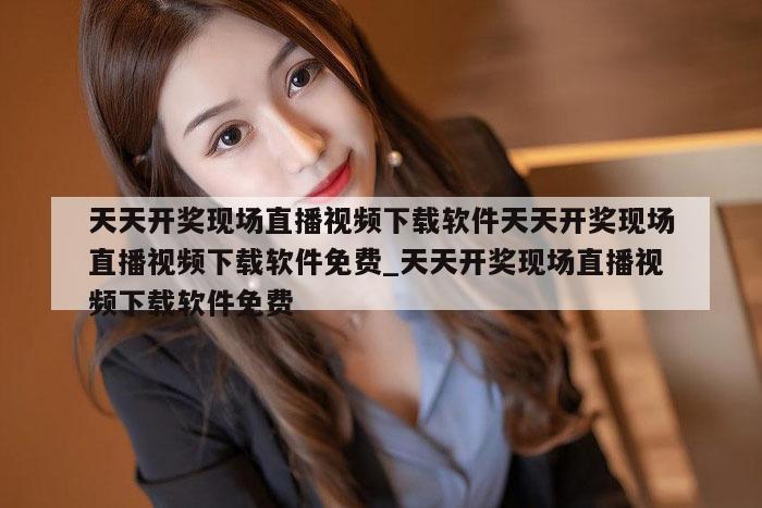 天天开奖现场直播视频下载软件天天开奖现场直播视频下载软件免费_天天开奖现场直播视频下载软件免费